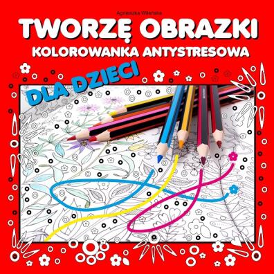 Tworzę obrazki. Kolorowanka antystresowa dla dzieci