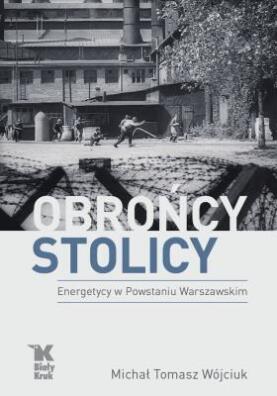 Obrońcy stolicy. Energetycy w Powstaniu Warszawskiem. M.T. Wójciuk