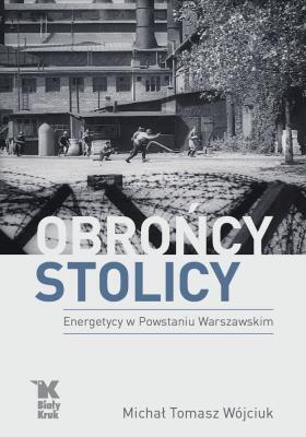 Obrońcy stolicy. Energetycy w Powstaniu Warszawskiem. M.T. Wójciuk (1)
